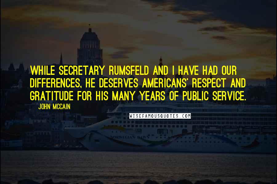 John McCain Quotes: While Secretary Rumsfeld and I have had our differences, he deserves Americans' respect and gratitude for his many years of public service.