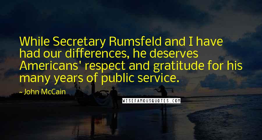 John McCain Quotes: While Secretary Rumsfeld and I have had our differences, he deserves Americans' respect and gratitude for his many years of public service.