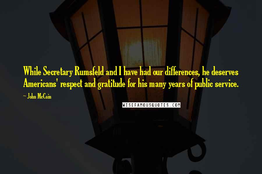 John McCain Quotes: While Secretary Rumsfeld and I have had our differences, he deserves Americans' respect and gratitude for his many years of public service.