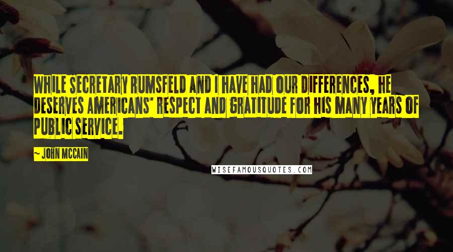 John McCain Quotes: While Secretary Rumsfeld and I have had our differences, he deserves Americans' respect and gratitude for his many years of public service.