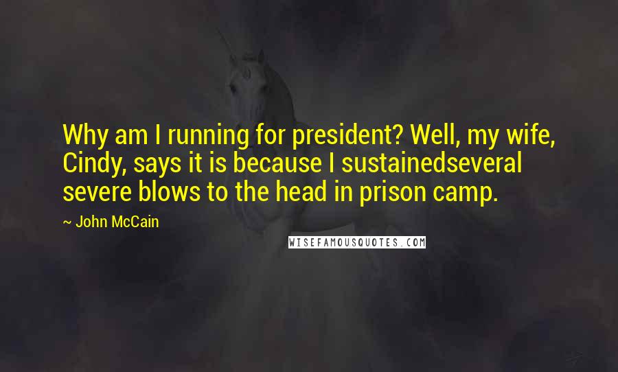 John McCain Quotes: Why am I running for president? Well, my wife, Cindy, says it is because I sustainedseveral severe blows to the head in prison camp.