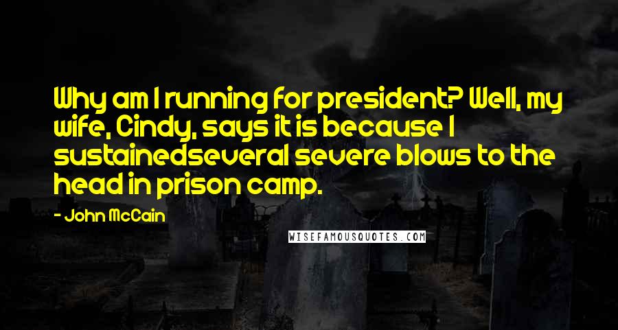 John McCain Quotes: Why am I running for president? Well, my wife, Cindy, says it is because I sustainedseveral severe blows to the head in prison camp.