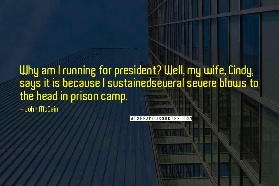John McCain Quotes: Why am I running for president? Well, my wife, Cindy, says it is because I sustainedseveral severe blows to the head in prison camp.