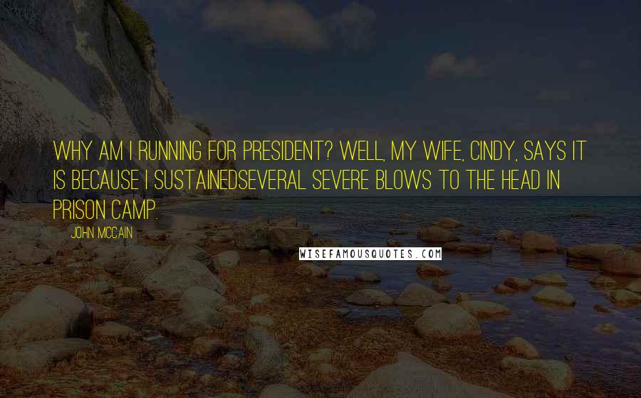 John McCain Quotes: Why am I running for president? Well, my wife, Cindy, says it is because I sustainedseveral severe blows to the head in prison camp.