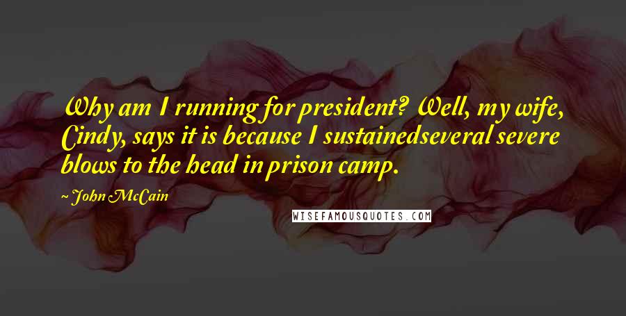 John McCain Quotes: Why am I running for president? Well, my wife, Cindy, says it is because I sustainedseveral severe blows to the head in prison camp.