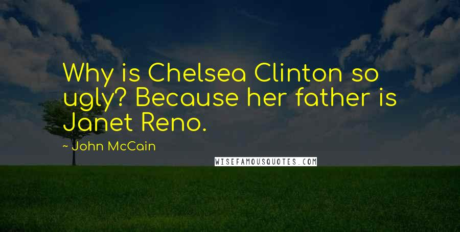 John McCain Quotes: Why is Chelsea Clinton so ugly? Because her father is Janet Reno.