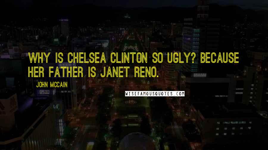 John McCain Quotes: Why is Chelsea Clinton so ugly? Because her father is Janet Reno.