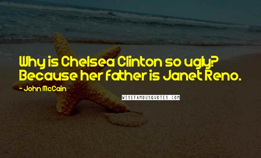 John McCain Quotes: Why is Chelsea Clinton so ugly? Because her father is Janet Reno.