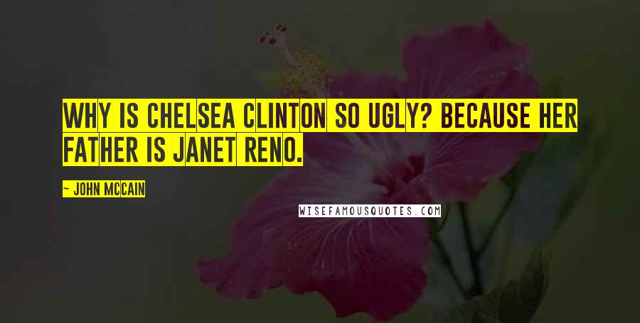 John McCain Quotes: Why is Chelsea Clinton so ugly? Because her father is Janet Reno.