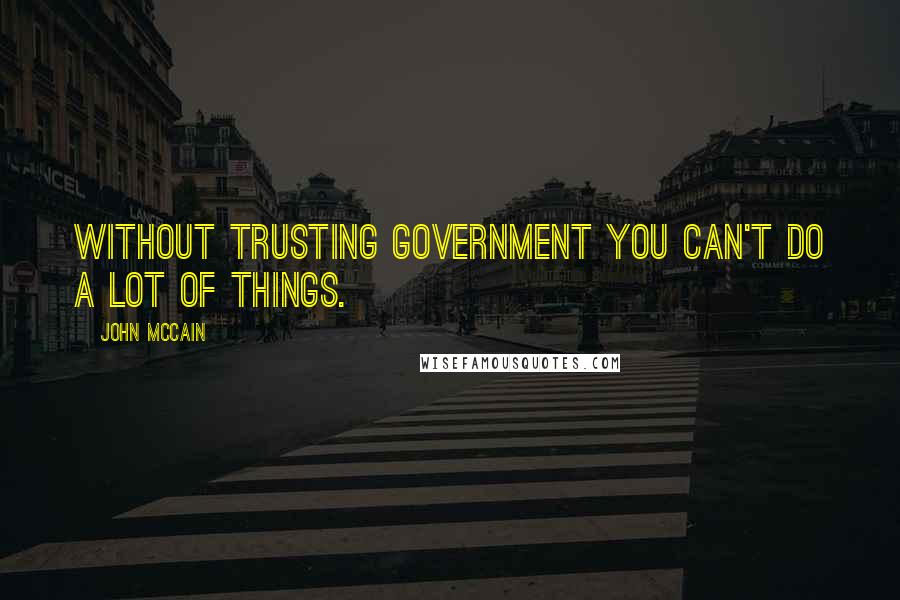 John McCain Quotes: Without trusting government you can't do a lot of things.