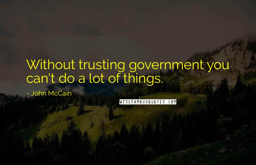 John McCain Quotes: Without trusting government you can't do a lot of things.