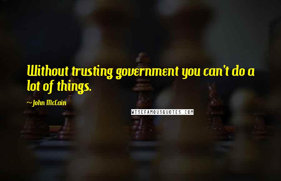 John McCain Quotes: Without trusting government you can't do a lot of things.