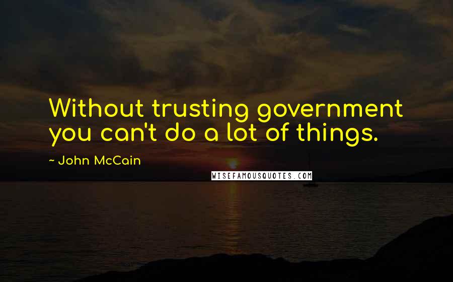 John McCain Quotes: Without trusting government you can't do a lot of things.