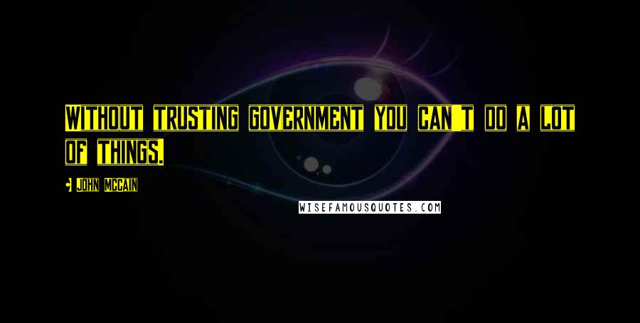 John McCain Quotes: Without trusting government you can't do a lot of things.