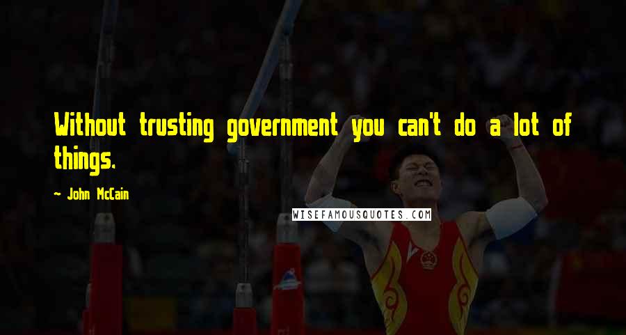 John McCain Quotes: Without trusting government you can't do a lot of things.