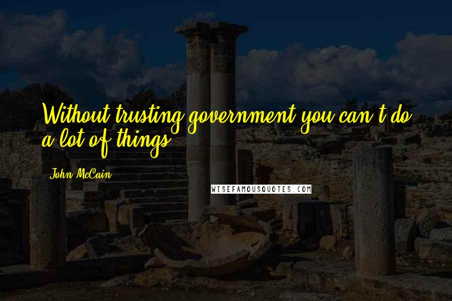 John McCain Quotes: Without trusting government you can't do a lot of things.