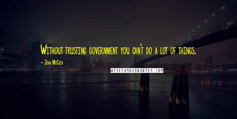 John McCain Quotes: Without trusting government you can't do a lot of things.