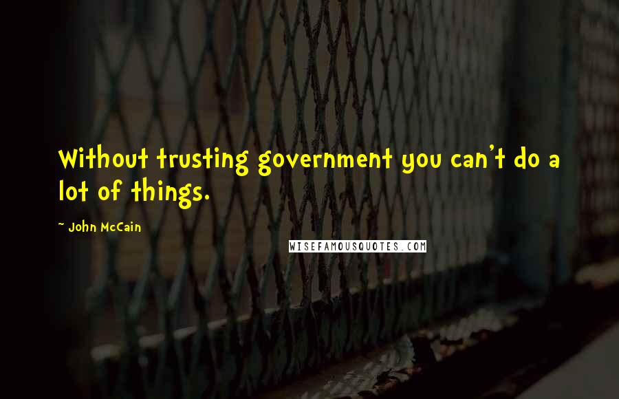 John McCain Quotes: Without trusting government you can't do a lot of things.