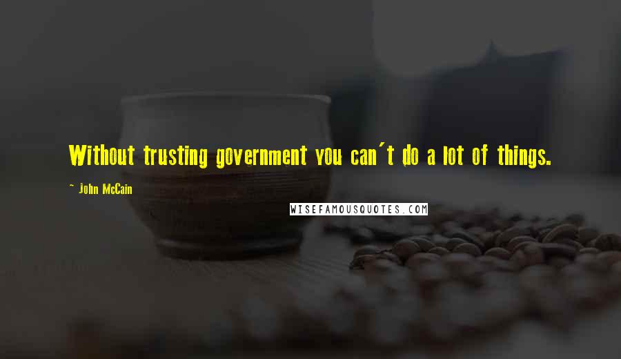 John McCain Quotes: Without trusting government you can't do a lot of things.