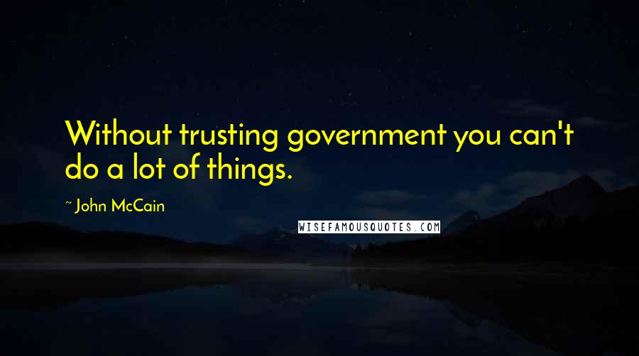 John McCain Quotes: Without trusting government you can't do a lot of things.