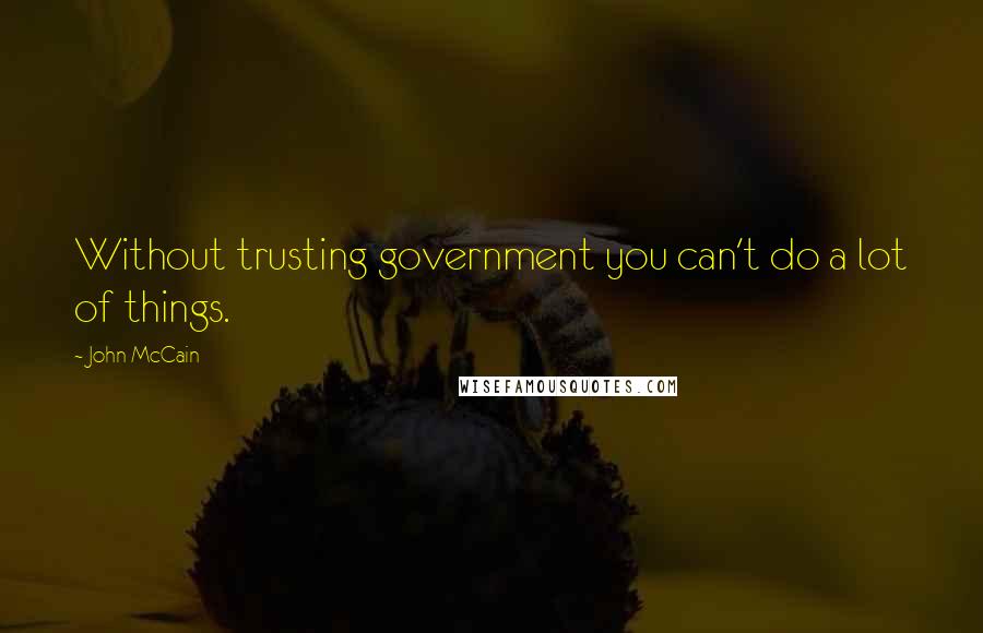 John McCain Quotes: Without trusting government you can't do a lot of things.