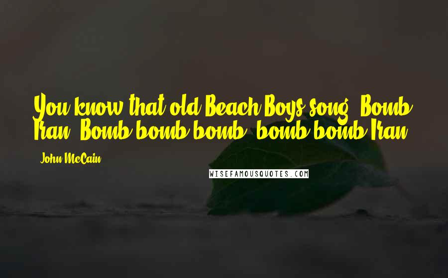 John McCain Quotes: You know that old Beach Boys song, Bomb Iran? Bomb bomb bomb, bomb bomb Iran.