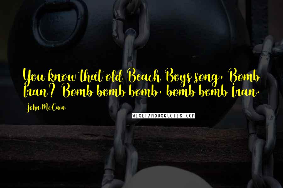 John McCain Quotes: You know that old Beach Boys song, Bomb Iran? Bomb bomb bomb, bomb bomb Iran.