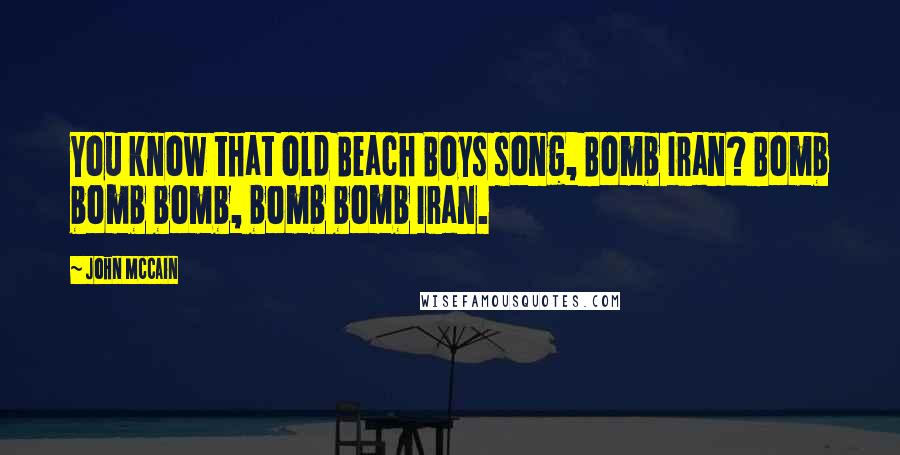 John McCain Quotes: You know that old Beach Boys song, Bomb Iran? Bomb bomb bomb, bomb bomb Iran.