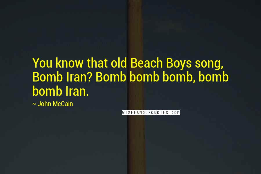 John McCain Quotes: You know that old Beach Boys song, Bomb Iran? Bomb bomb bomb, bomb bomb Iran.