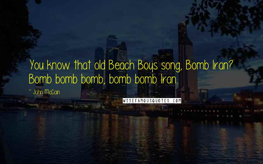 John McCain Quotes: You know that old Beach Boys song, Bomb Iran? Bomb bomb bomb, bomb bomb Iran.