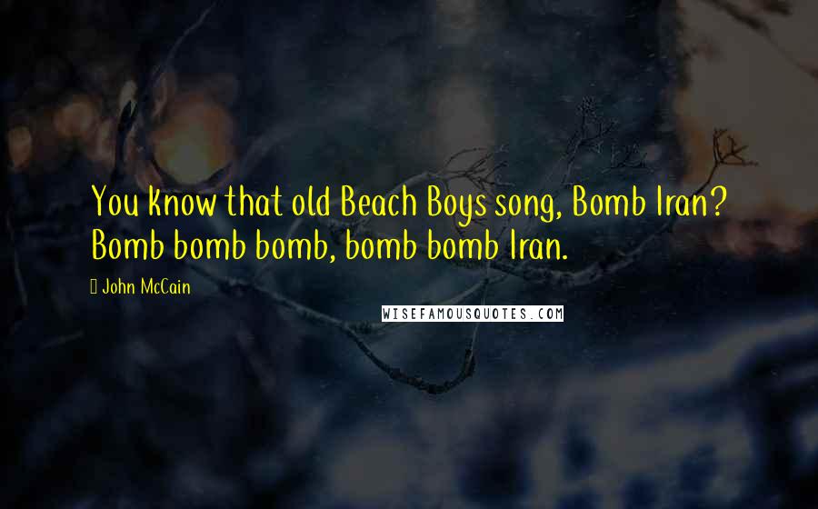 John McCain Quotes: You know that old Beach Boys song, Bomb Iran? Bomb bomb bomb, bomb bomb Iran.