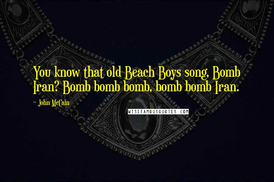 John McCain Quotes: You know that old Beach Boys song, Bomb Iran? Bomb bomb bomb, bomb bomb Iran.