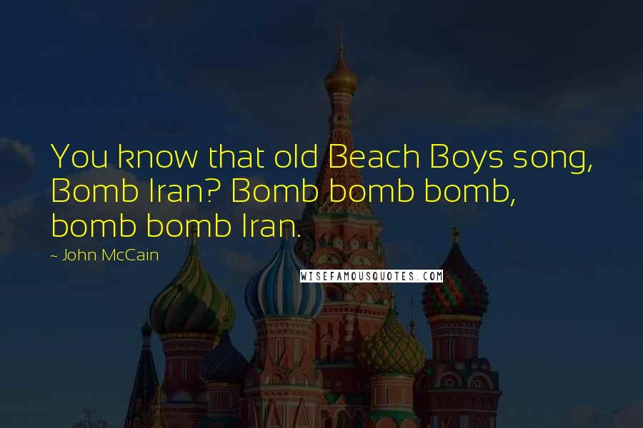 John McCain Quotes: You know that old Beach Boys song, Bomb Iran? Bomb bomb bomb, bomb bomb Iran.