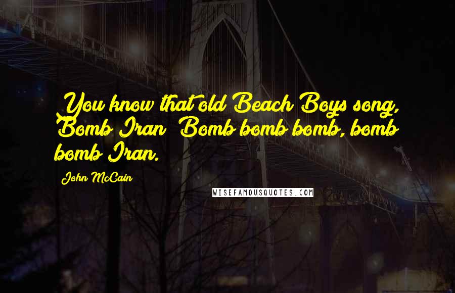 John McCain Quotes: You know that old Beach Boys song, Bomb Iran? Bomb bomb bomb, bomb bomb Iran.