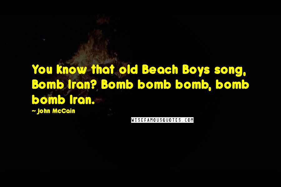 John McCain Quotes: You know that old Beach Boys song, Bomb Iran? Bomb bomb bomb, bomb bomb Iran.