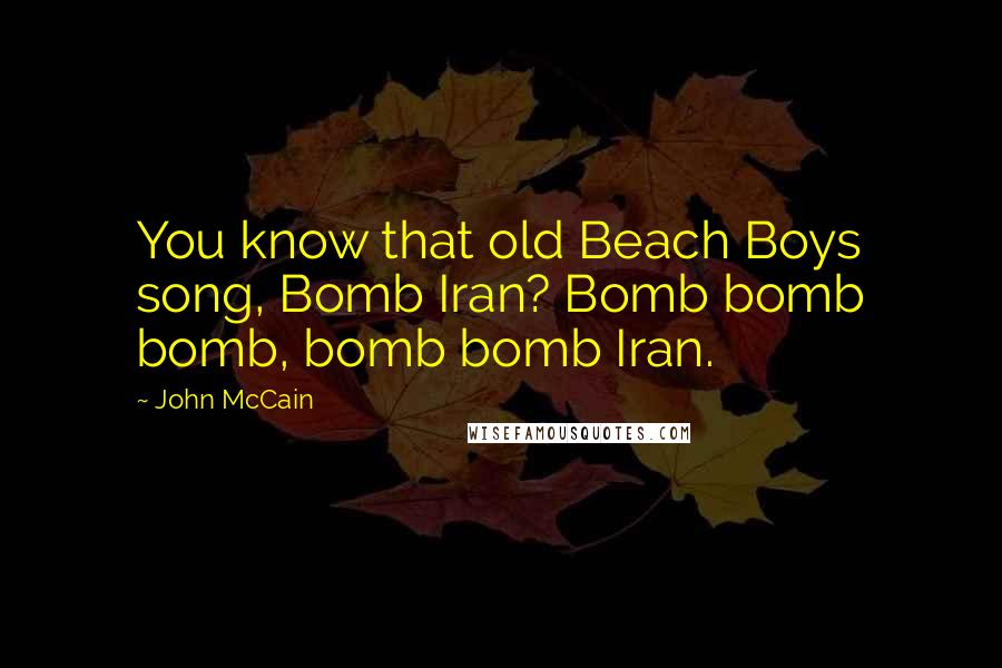 John McCain Quotes: You know that old Beach Boys song, Bomb Iran? Bomb bomb bomb, bomb bomb Iran.