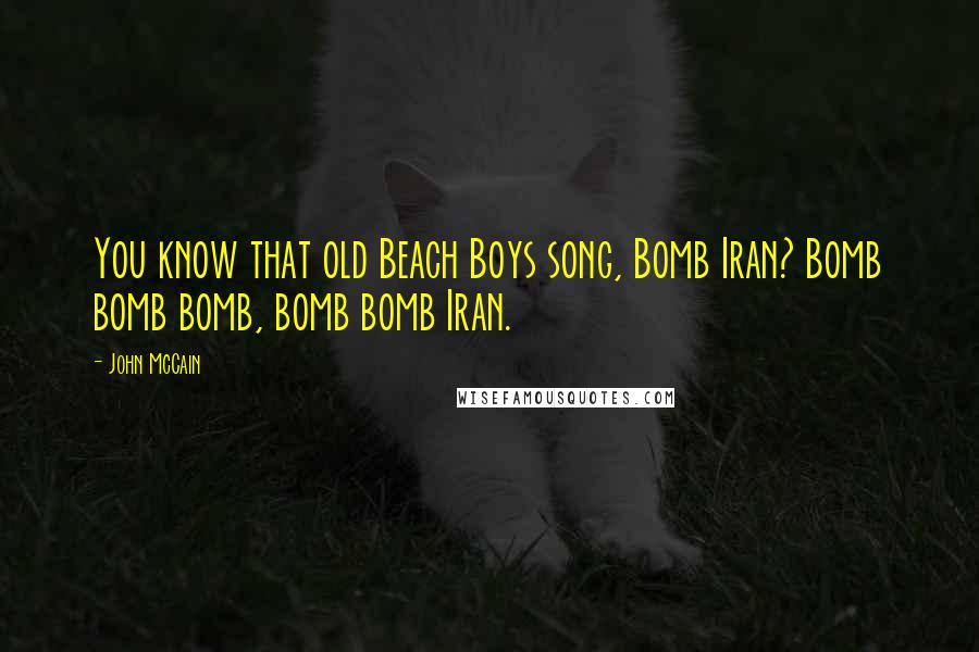 John McCain Quotes: You know that old Beach Boys song, Bomb Iran? Bomb bomb bomb, bomb bomb Iran.