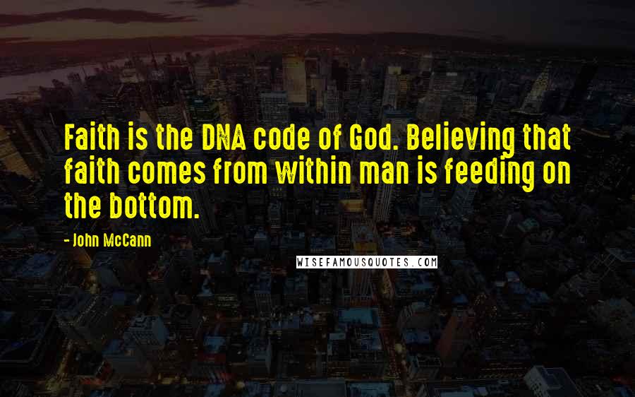 John McCann Quotes: Faith is the DNA code of God. Believing that faith comes from within man is feeding on the bottom.