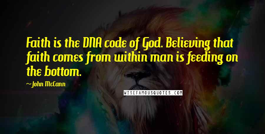 John McCann Quotes: Faith is the DNA code of God. Believing that faith comes from within man is feeding on the bottom.