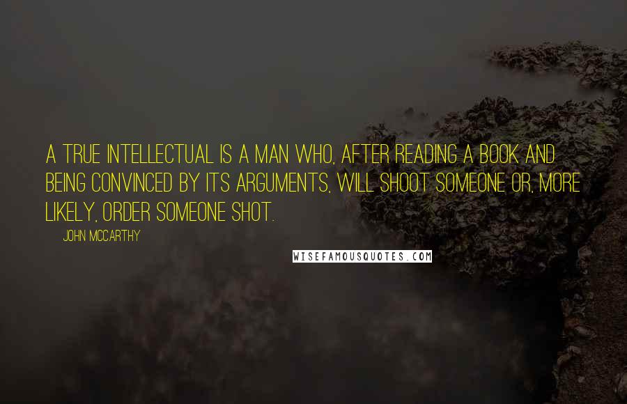 John McCarthy Quotes: A true intellectual is a man who, after reading a book and being convinced by its arguments, will shoot someone or, more likely, order someone shot.