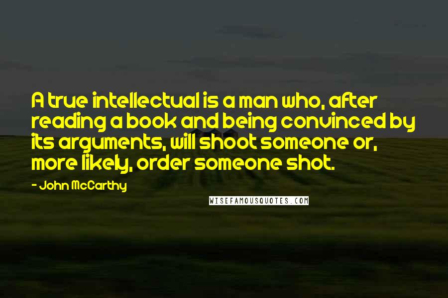 John McCarthy Quotes: A true intellectual is a man who, after reading a book and being convinced by its arguments, will shoot someone or, more likely, order someone shot.