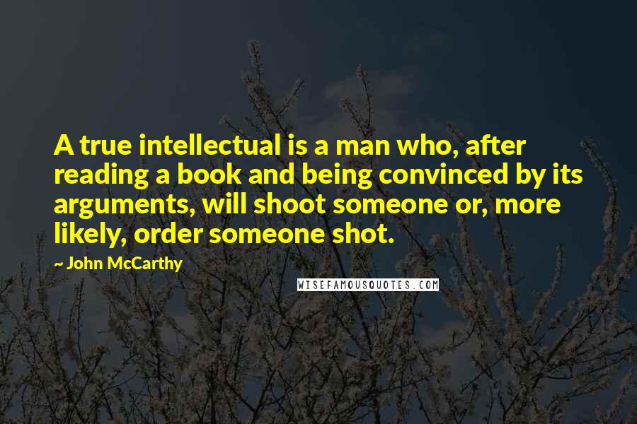 John McCarthy Quotes: A true intellectual is a man who, after reading a book and being convinced by its arguments, will shoot someone or, more likely, order someone shot.