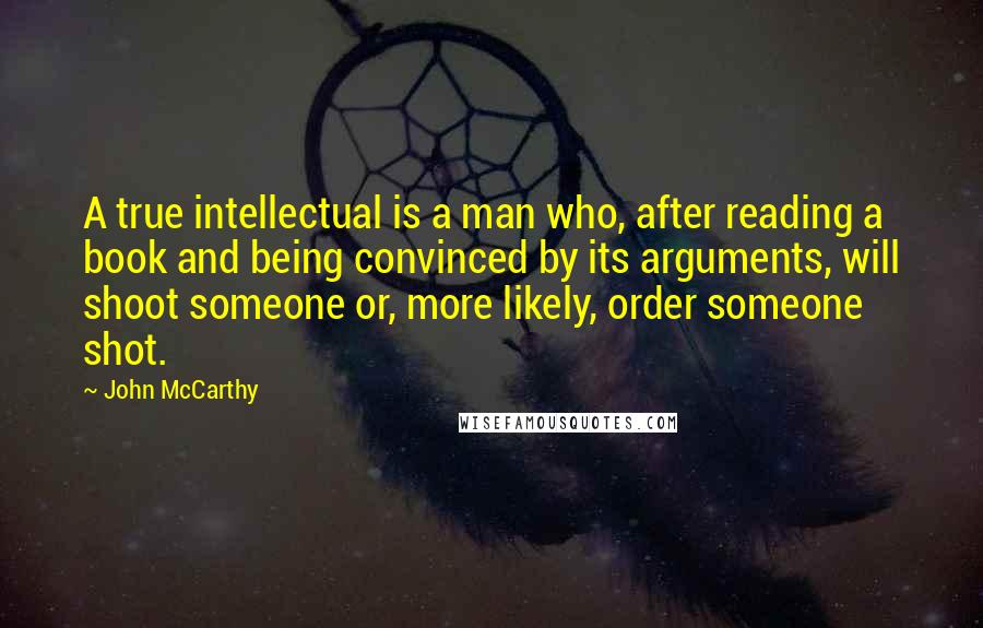 John McCarthy Quotes: A true intellectual is a man who, after reading a book and being convinced by its arguments, will shoot someone or, more likely, order someone shot.