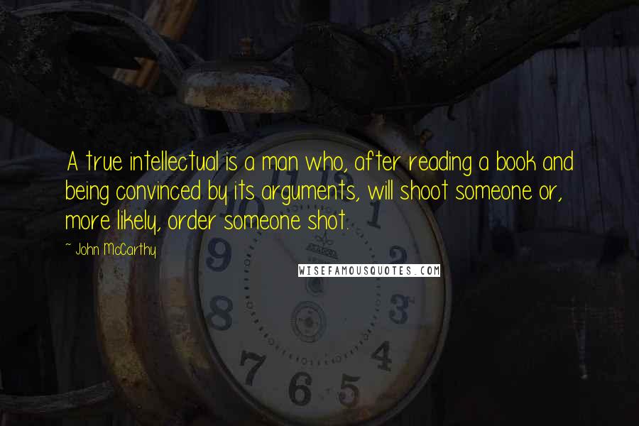 John McCarthy Quotes: A true intellectual is a man who, after reading a book and being convinced by its arguments, will shoot someone or, more likely, order someone shot.