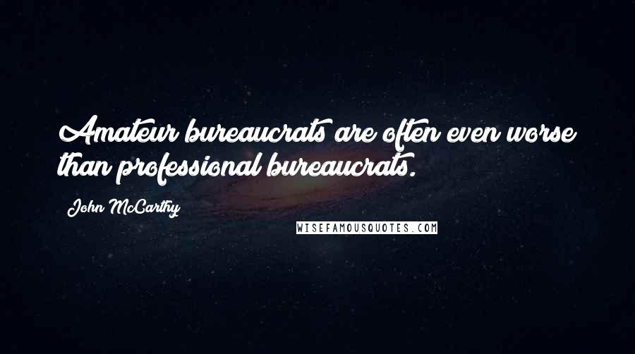 John McCarthy Quotes: Amateur bureaucrats are often even worse than professional bureaucrats.