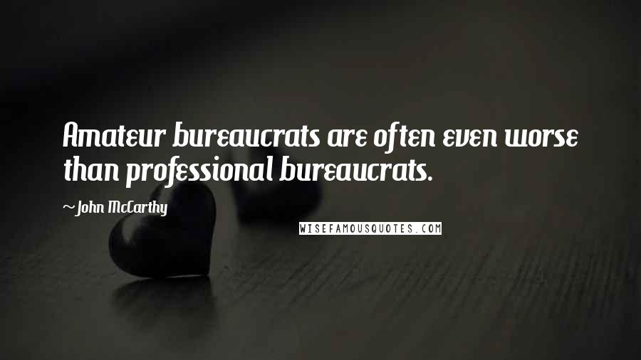 John McCarthy Quotes: Amateur bureaucrats are often even worse than professional bureaucrats.