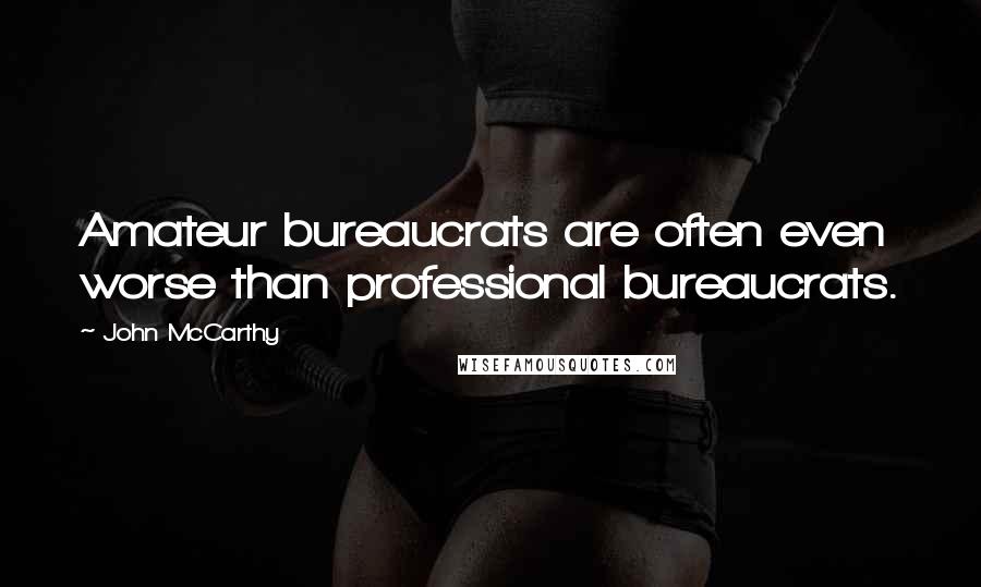 John McCarthy Quotes: Amateur bureaucrats are often even worse than professional bureaucrats.