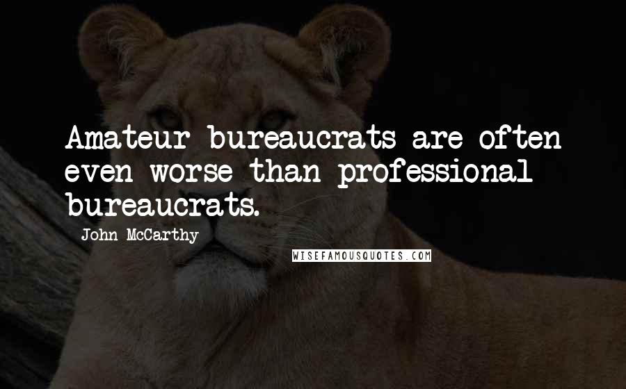 John McCarthy Quotes: Amateur bureaucrats are often even worse than professional bureaucrats.