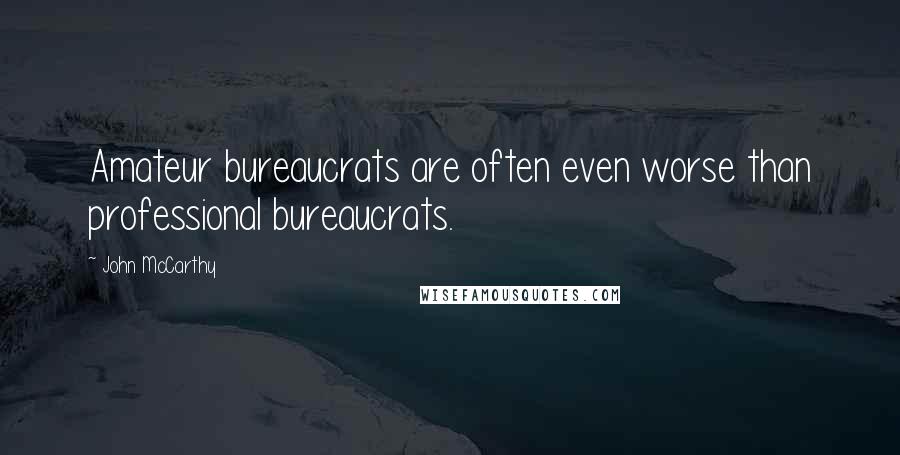 John McCarthy Quotes: Amateur bureaucrats are often even worse than professional bureaucrats.