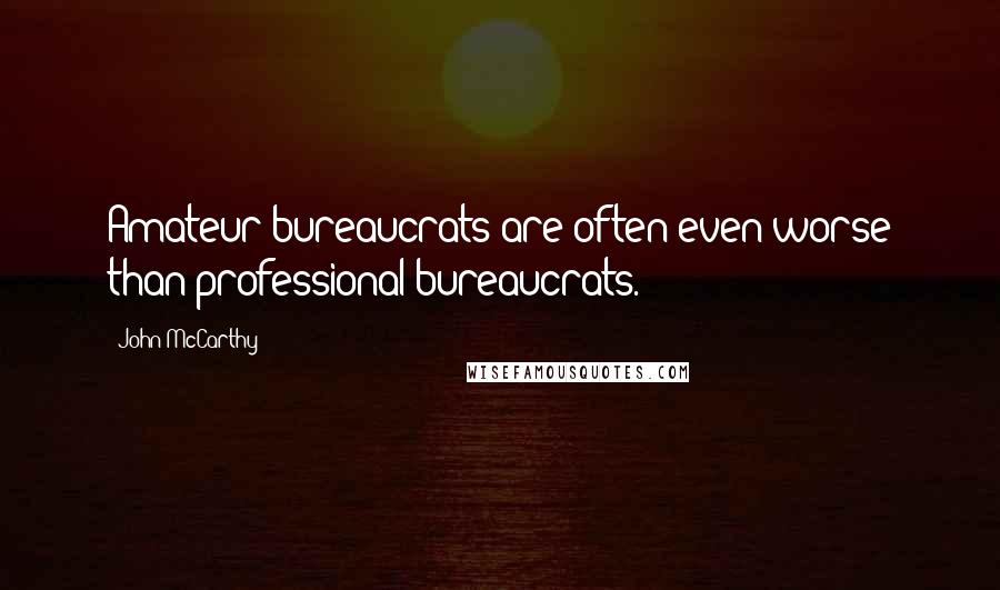 John McCarthy Quotes: Amateur bureaucrats are often even worse than professional bureaucrats.